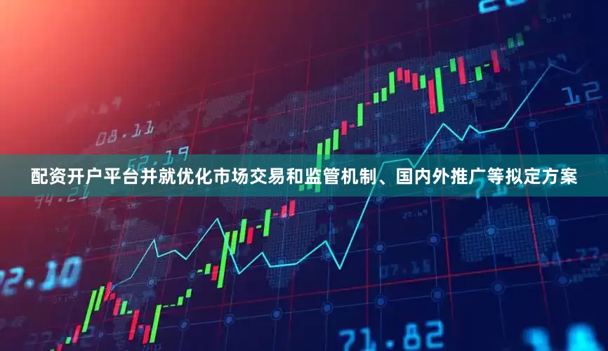 配资开户平台并就优化市场交易和监管机制、国内外推广等拟定方案