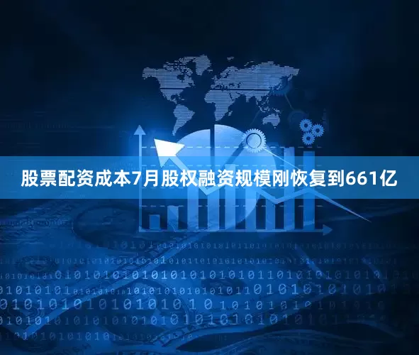 股票配资成本7月股权融资规模刚恢复到661亿