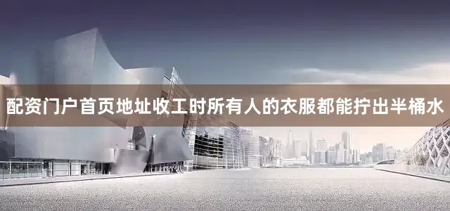 配资门户首页地址收工时所有人的衣服都能拧出半桶水