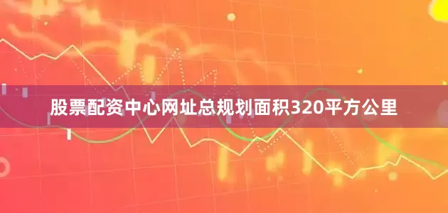 股票配资中心网址总规划面积320平方公里